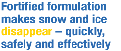 Fortified formulation makes snow and ice disappear - quickly, safely and effectively Fortified formulation makes snow and ice disappear - quickly, safely and effectively
